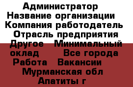 Администратор › Название организации ­ Компания-работодатель › Отрасль предприятия ­ Другое › Минимальный оклад ­ 1 - Все города Работа » Вакансии   . Мурманская обл.,Апатиты г.